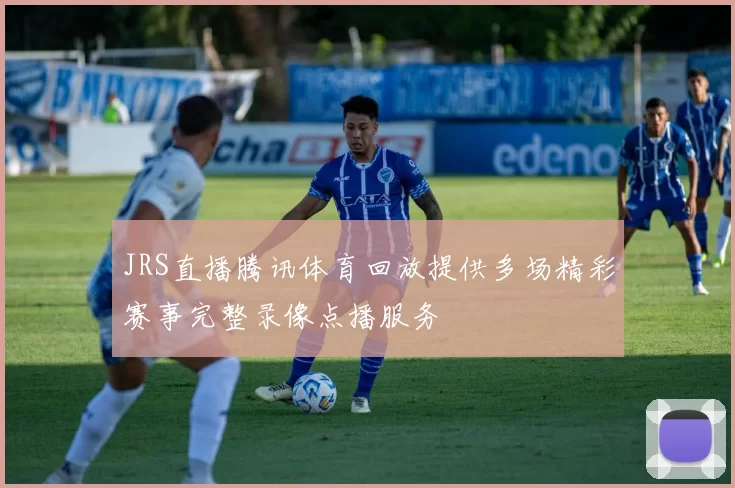 JRS直播腾讯体育回放提供多场精彩赛事完整录像点播服务