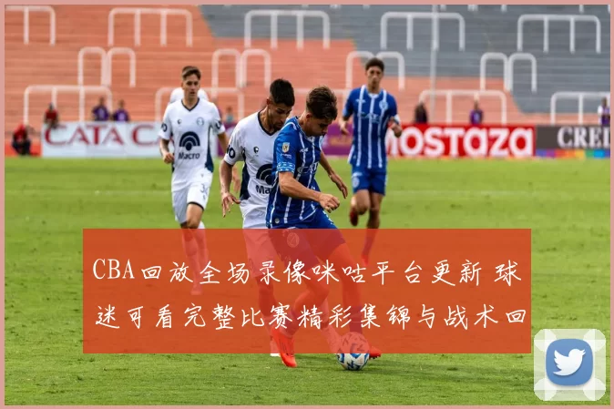 CBA回放全场录像咪咕平台更新 球迷可看完整比赛精彩集锦与战术回顾