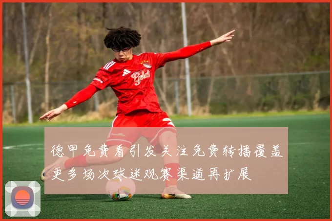 德甲免费看引发关注免费转播覆盖更多场次球迷观赛渠道再扩展