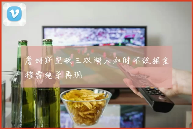 詹姆斯空砍三双湖人加时不敌掘金穆雷绝杀再现