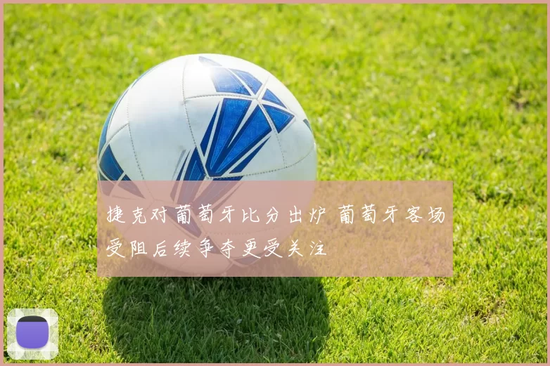 捷克对葡萄牙比分出炉 葡萄牙客场受阻后续争夺更受关注