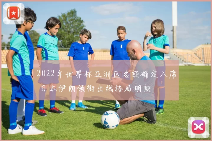 2022年世界杯亚洲区名额确定八席 日本伊朗领衔出线格局明朗