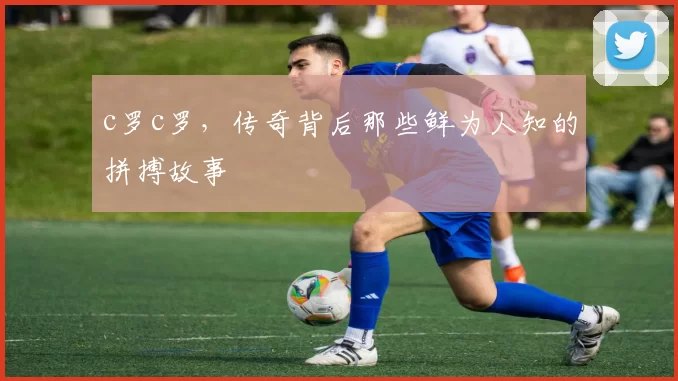 c罗c罗，传奇背后那些鲜为人知的拼搏故事