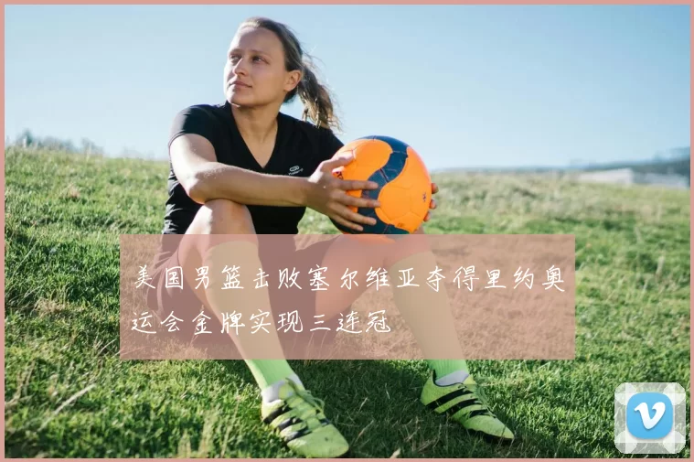 美国男篮击败塞尔维亚夺得里约奥运会金牌实现三连冠