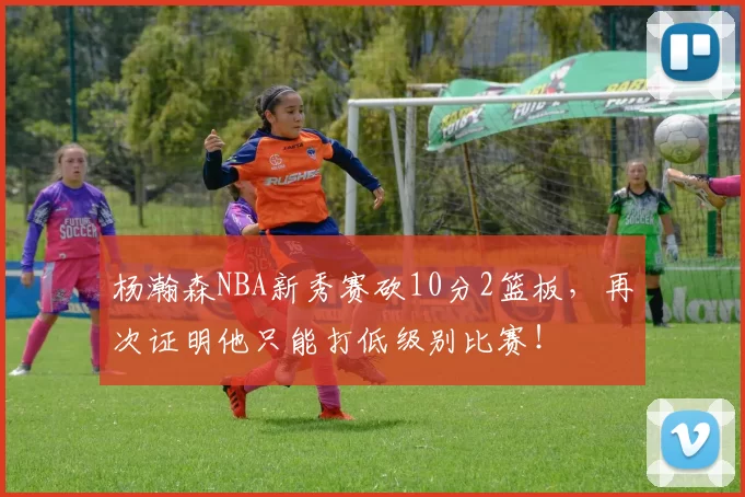 杨瀚森NBA新秀赛砍10分2篮板，再次证明他只能打低级别比赛！