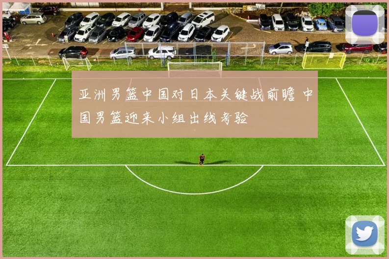 亚洲男篮中国对日本关键战前瞻 中国男篮迎来小组出线考验