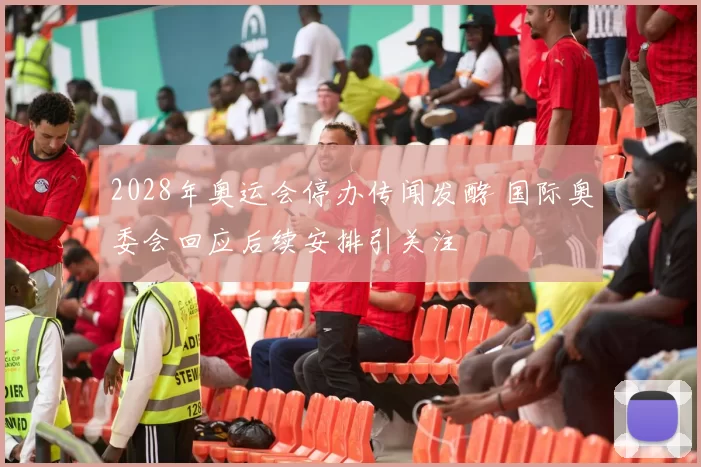 2028年奥运会停办传闻发酵 国际奥委会回应后续安排引关注