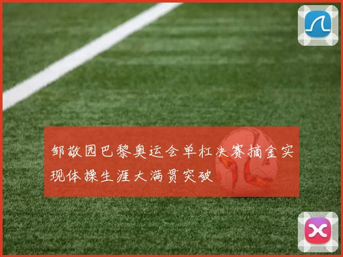 邹敬园巴黎奥运会单杠决赛摘金实现体操生涯大满贯突破