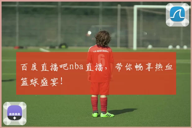 百度直播吧nba直播,带你畅享热血篮球盛宴!