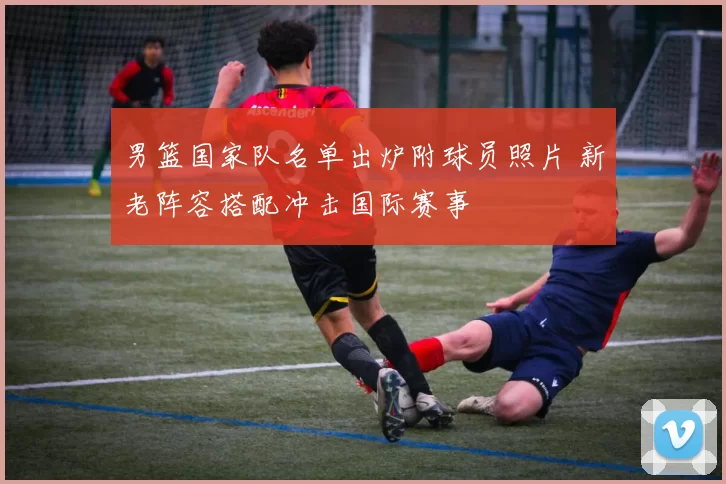 男篮国家队名单出炉附球员照片 新老阵容搭配冲击国际赛事