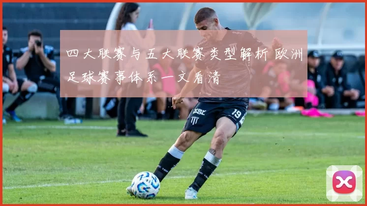 四大联赛与五大联赛类型解析 欧洲足球赛事体系一文看清