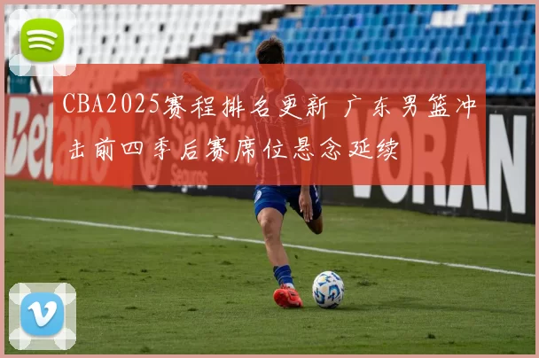 CBA2025赛程排名更新 广东男篮冲击前四季后赛席位悬念延续