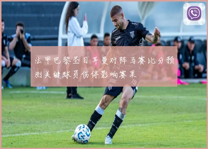 法甲巴黎圣日耳曼对阵马赛比分预测关键球员伤停影响赛果