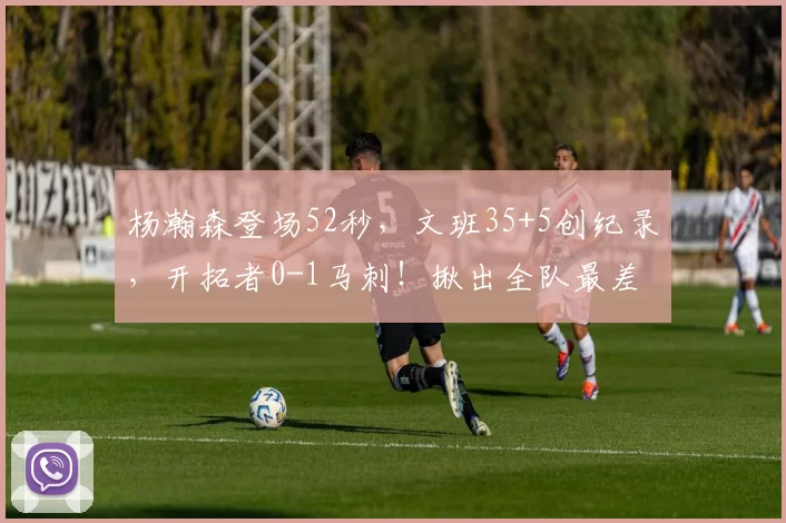 杨瀚森登场52秒，文班35+5创纪录，开拓者0-1马刺！揪出全队最差