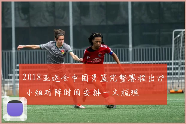 2018亚运会中国男篮完整赛程出炉 小组对阵时间安排一文梳理