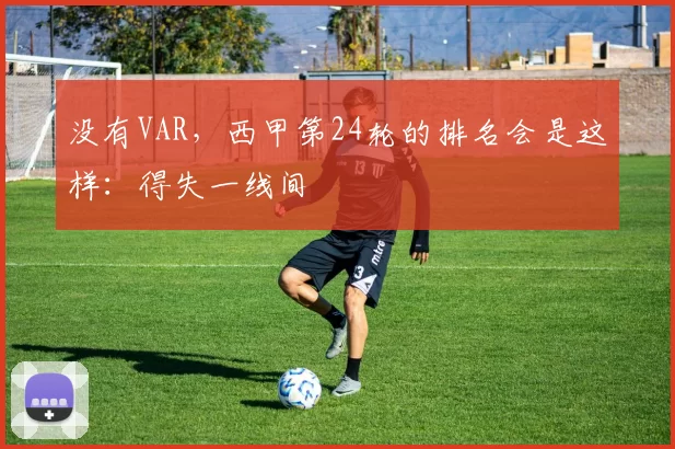 没有VAR，西甲第24轮的排名会是这样：得失一线间