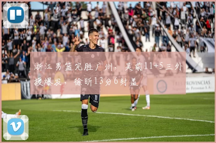 浙江男篮完胜广州，吴前11+5三外援爆发，徐昕13分6封盖