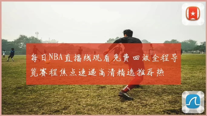 每日NBA直播线观看免费回放全程导览赛程焦点速递高清精选推荐热