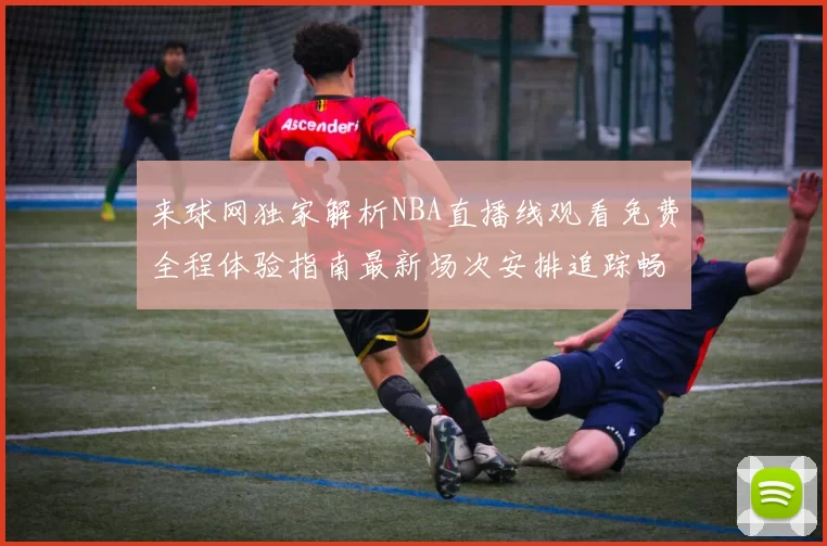 来球网独家解析NBA直播线观看免费全程体验指南最新场次安排追踪畅享