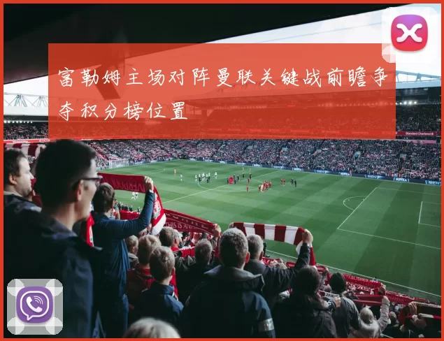 富勒姆主场对阵曼联关键战前瞻争夺积分榜位置