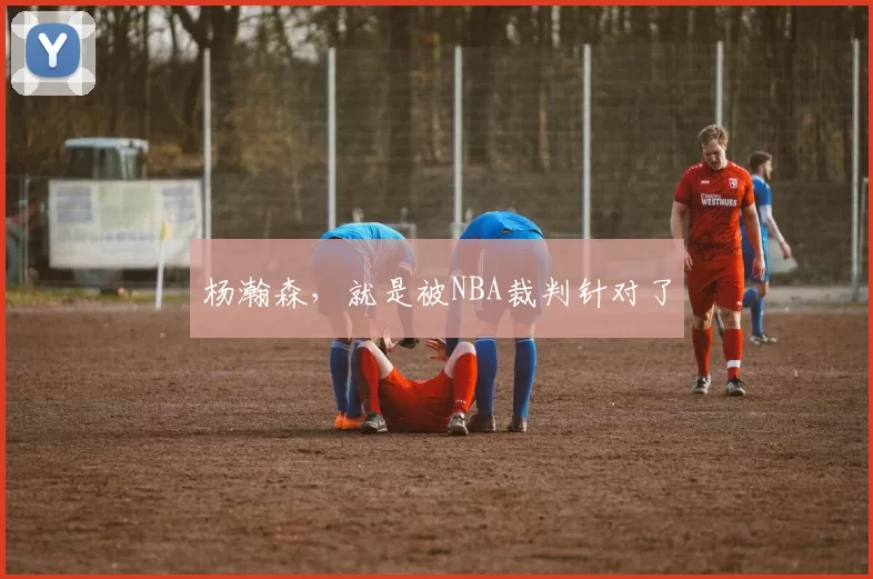 杨瀚森，就是被NBA裁判针对了