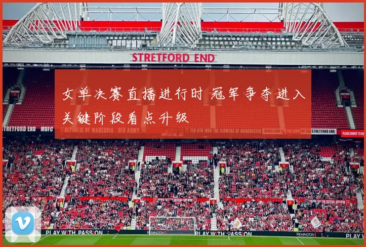 女单决赛直播进行时 冠军争夺进入关键阶段看点升级