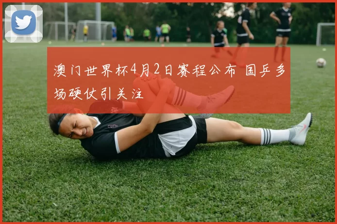 澳门世界杯4月2日赛程公布 国乒多场硬仗引关注