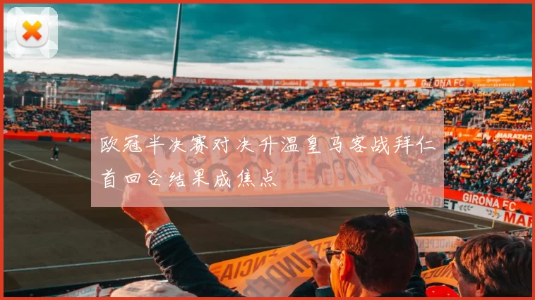 欧冠半决赛对决升温皇马客战拜仁首回合结果成焦点