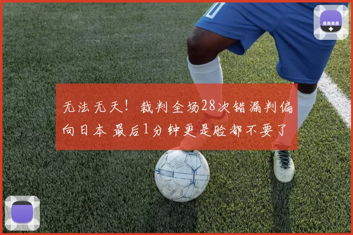 无法无天！裁判全场28次错漏判偏向日本 最后1分钟更是脸都不要了